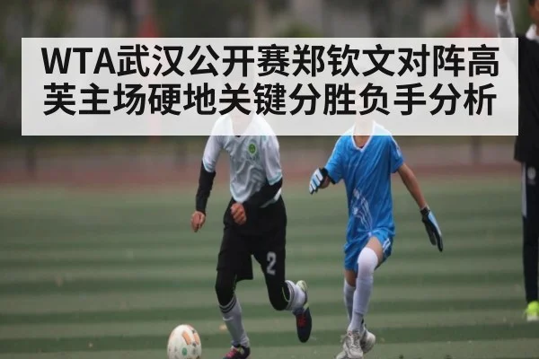WTA武汉公开赛郑钦文对阵高芙主场硬地关键分胜负手分析 | mk sports