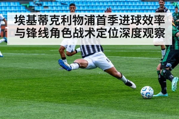 埃基蒂克利物浦首季进球效率与锋线角色战术定位深度观察 | mk sports
