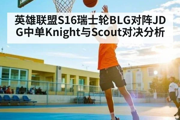 英雄联盟S16瑞士轮BLG对阵JDG中单Knight与Scout对决分析 | mk sports