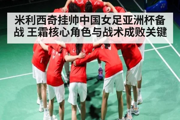 米利西奇挂帅中国女足亚洲杯备战 王霜核心角色与战术成败关键 | mk sports