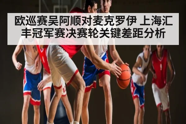 欧巡赛吴阿顺对麦克罗伊 上海汇丰冠军赛决赛轮关键差距分析