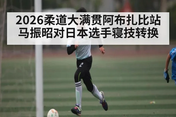 2026柔道大满贯阿布扎比站马振昭对日本选手寝技转换 | mk sports
